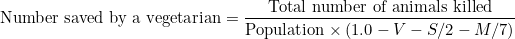 \[\text{Number saved by a vegetarian}=\frac{\text{Total number of animals killed}}{\text{Population}\times(1.0-V-S/2-M/7)}\]